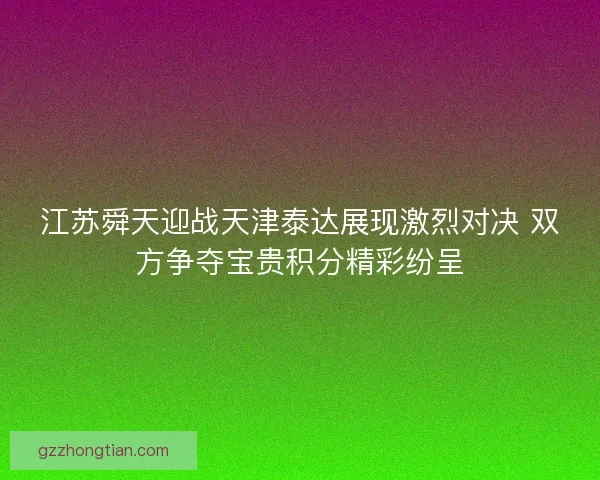 江苏舜天迎战天津泰达展现激烈对决 双方争夺宝贵积分精彩纷呈