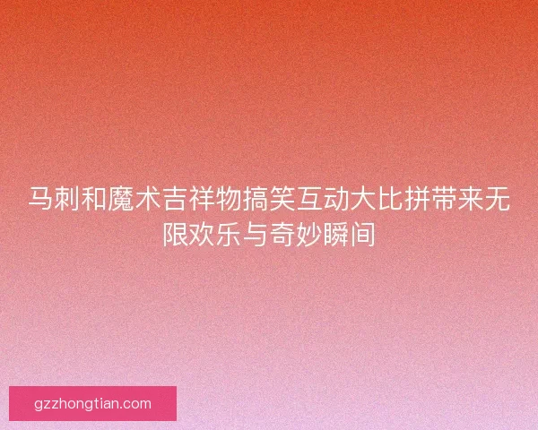 马刺和魔术吉祥物搞笑互动大比拼带来无限欢乐与奇妙瞬间