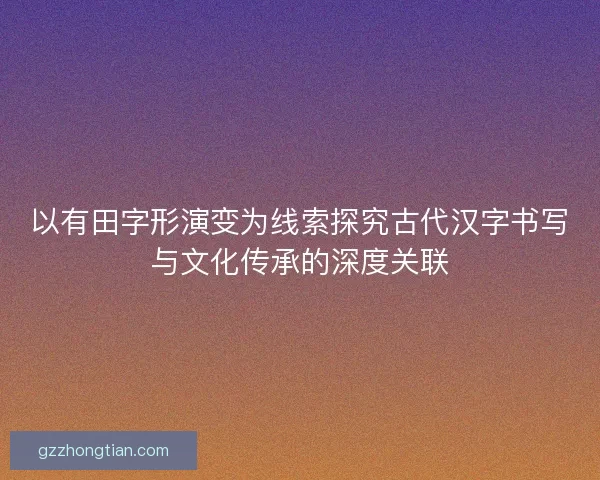 以有田字形演变为线索探究古代汉字书写与文化传承的深度关联