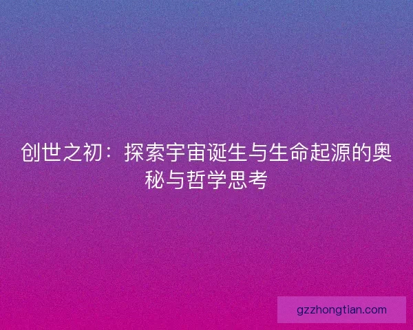 创世之初：探索宇宙诞生与生命起源的奥秘与哲学思考