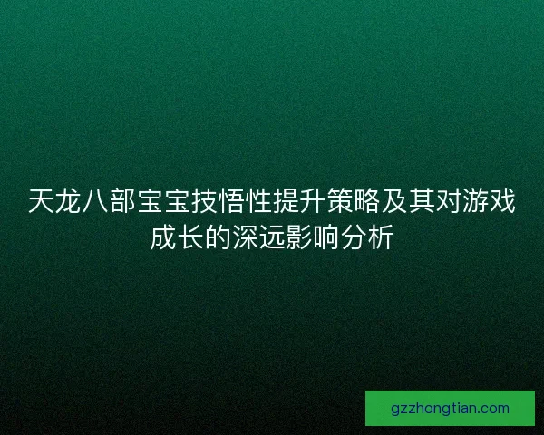 天龙八部宝宝技悟性提升策略及其对游戏成长的深远影响分析 天龙八部宝宝技悟性提升策略及其对游戏成长的深远影响分析