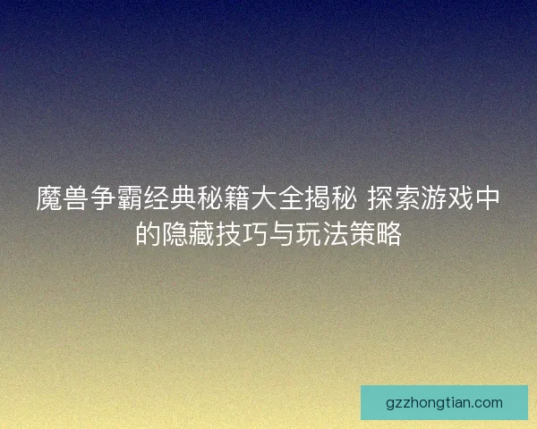 魔兽争霸经典秘籍大全揭秘 探索游戏中的隐藏技巧与玩法策略