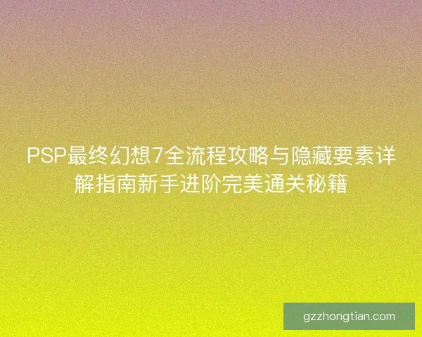 PSP最终幻想7全流程攻略与隐藏要素详解指南新手进阶完美通关秘籍