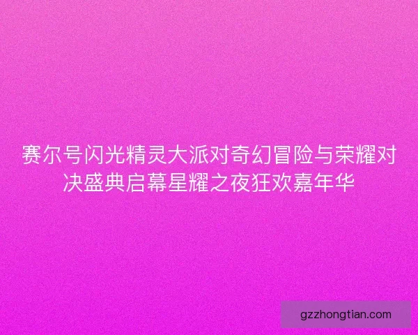 赛尔号闪光精灵大派对奇幻冒险与荣耀对决盛典启幕星耀之夜狂欢嘉年华