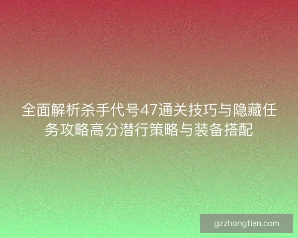全面解析杀手代号47通关技巧与隐藏任务攻略高分潜行策略与装备搭配
