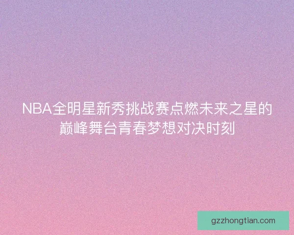 NBA全明星新秀挑战赛点燃未来之星的巅峰舞台青春梦想对决时刻