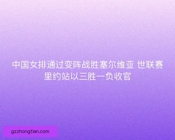 中国女排通过变阵战胜塞尔维亚 世联赛里约站以三胜一负收官