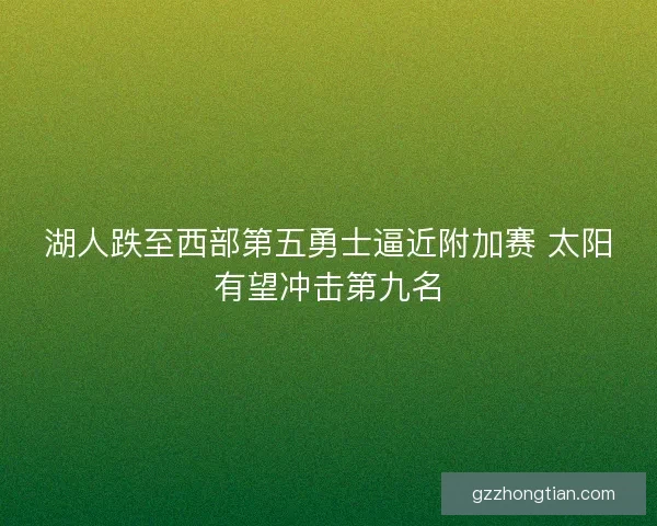 湖人跌至西部第五勇士逼近附加赛 太阳有望冲击第九名