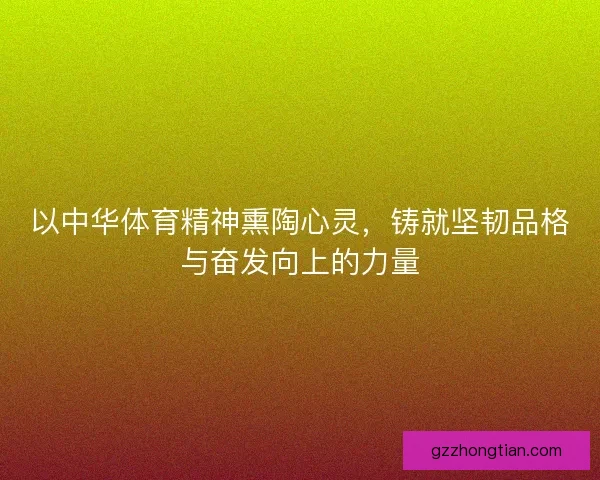 以中华体育精神熏陶心灵，铸就坚韧品格与奋发向上的力量