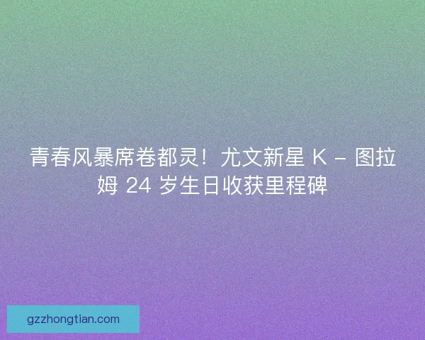 青春风暴席卷都灵！尤文新星 K - 图拉姆 24 岁生日收获里程碑