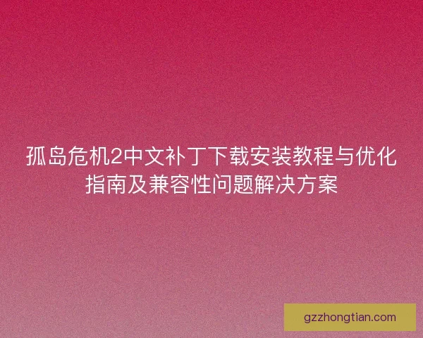 孤岛危机2中文补丁下载安装教程与优化指南及兼容性问题解决方案
