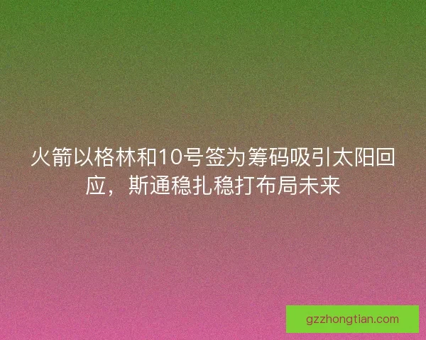 火箭以格林和10号签为筹码吸引太阳回应，斯通稳扎稳打布局未来