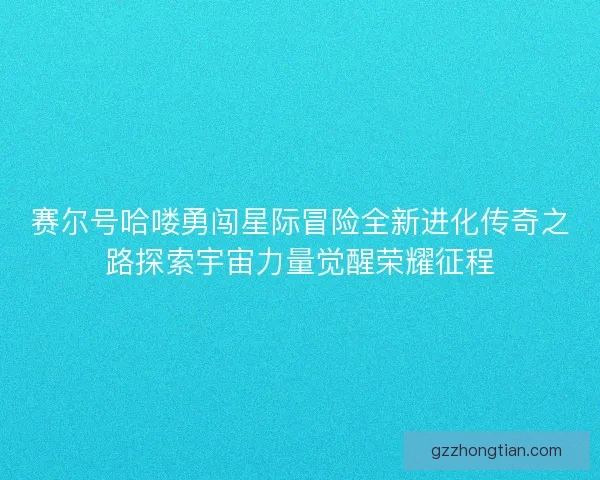 赛尔号哈喽勇闯星际冒险全新进化传奇之路探索宇宙力量觉醒荣耀征程