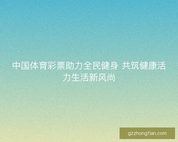 中国体育彩票助力全民健身 共筑健康活力生活新风尚