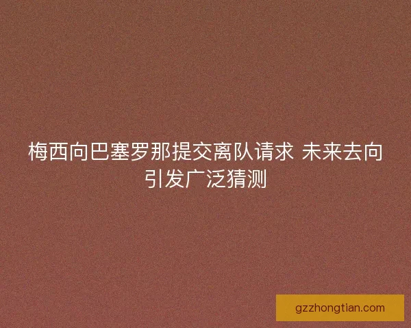 梅西向巴塞罗那提交离队请求 未来去向引发广泛猜测 梅西向巴塞罗那提交离队请求 未来去向引发广泛猜测