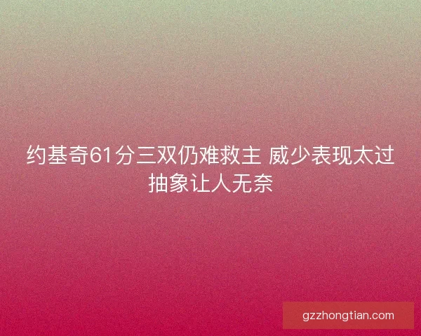 约基奇61分三双仍难救主 威少表现太过抽象让人无奈 约基奇61分三双仍难救主 威少表现太过抽象让人无奈