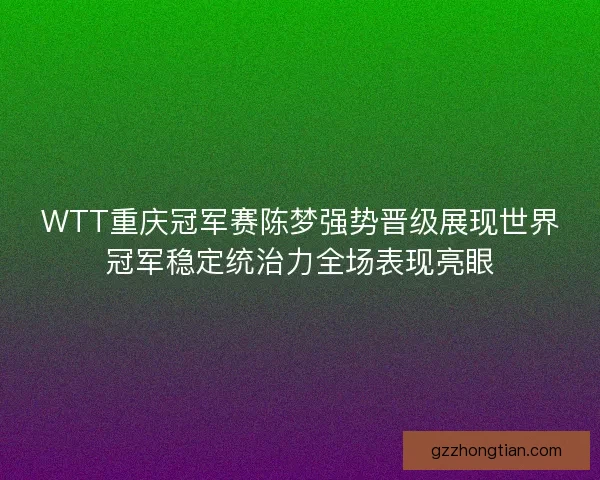 WTT重庆冠军赛陈梦强势晋级展现世界冠军稳定统治力全场表现亮眼