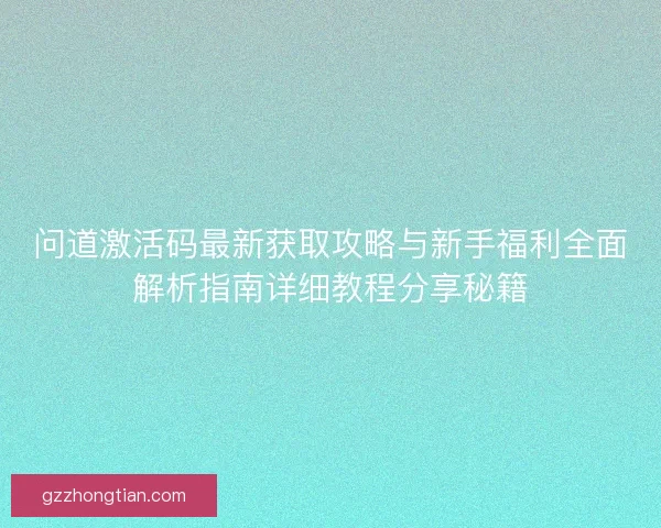 问道激活码最新获取攻略与新手福利全面解析指南详细教程分享秘籍 问道激活码最新获取攻略与新手福利全面解析指南详细教程分享秘籍