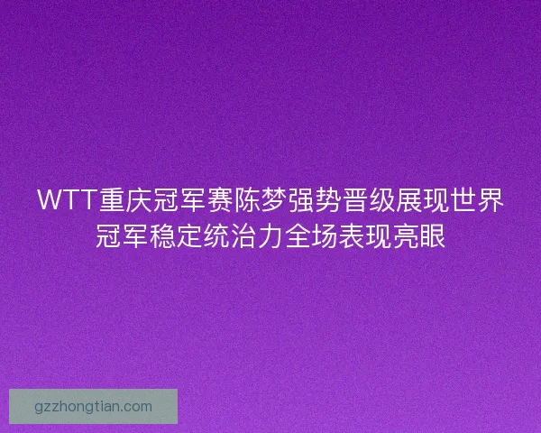 WTT重庆冠军赛陈梦强势晋级展现世界冠军稳定统治力全场表现亮眼 WTT重庆冠军赛陈梦强势晋级展现世界冠军稳定统治力全场表现亮眼