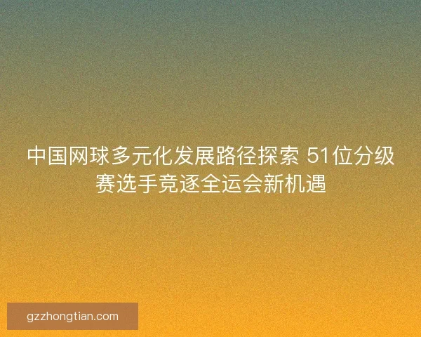 中国网球多元化发展路径探索 51位分级赛选手竞逐全运会新机遇