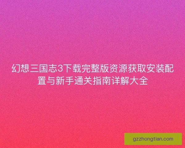 幻想三国志3下载完整版资源获取安装配置与新手通关指南详解大全 幻想三国志3下载完整版资源获取安装配置与新手通关指南详解大全