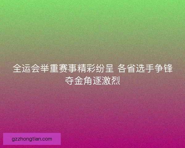 全运会举重赛事精彩纷呈 各省选手争锋夺金角逐激烈 全运会举重赛事精彩纷呈 各省选手争锋夺金角逐激烈