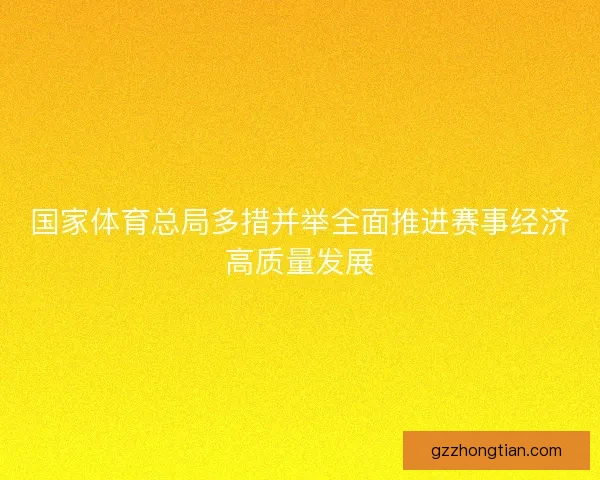 国家体育总局多措并举全面推进赛事经济高质量发展 国家体育总局多措并举全面推进赛事经济高质量发展