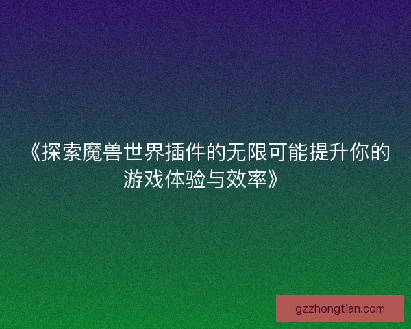 《探索魔兽世界插件的无限可能提升你的游戏体验与效率》