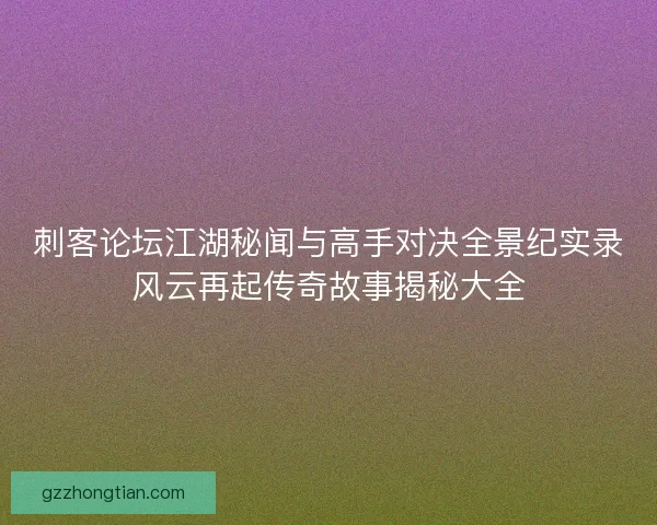 刺客论坛江湖秘闻与高手对决全景纪实录风云再起传奇故事揭秘大全
